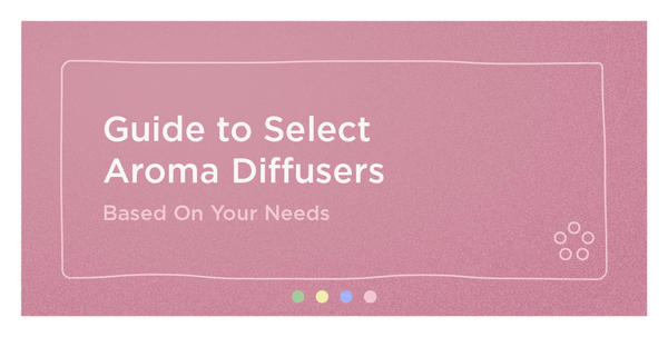 Guide to Selecting Aroma Diffusers - Based on Your Needs